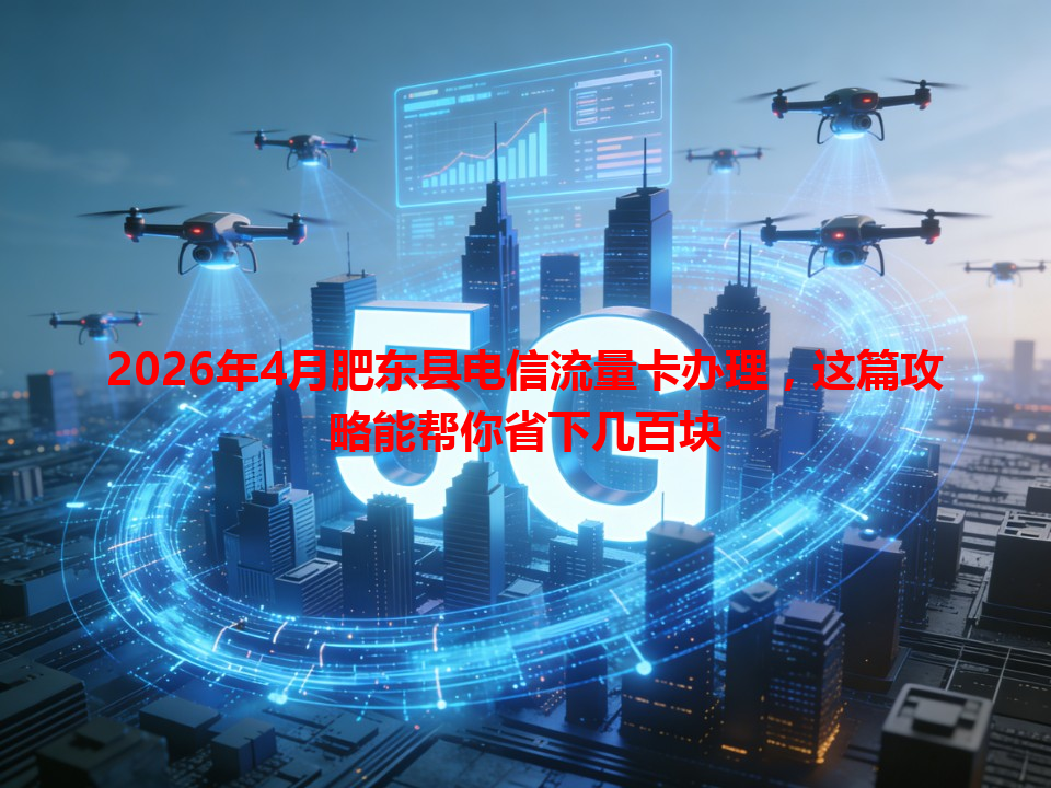 2026年4月肥东县电信流量卡办理，这篇攻略能帮你省下几百块