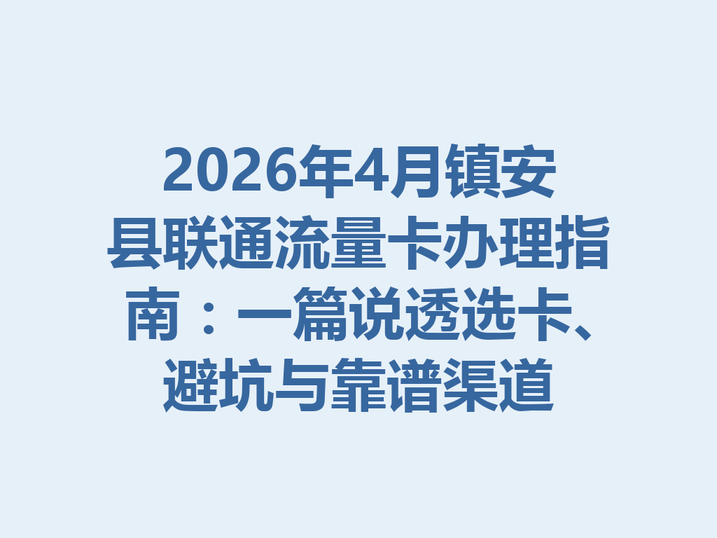 2026年4月镇安县联通流量卡办理指南：一篇说透选卡、避坑与靠谱渠道