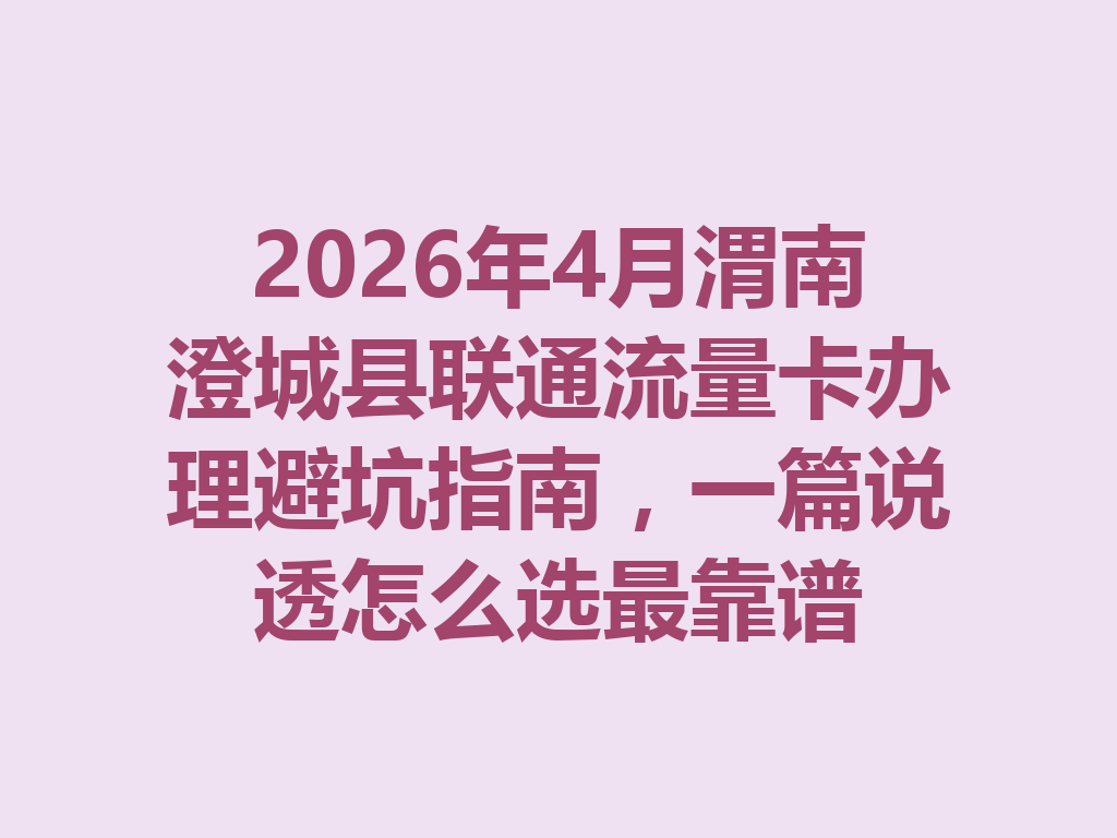 2026年4月渭南澄城县联通流量卡办理避坑指南，一篇说透怎么选最靠谱