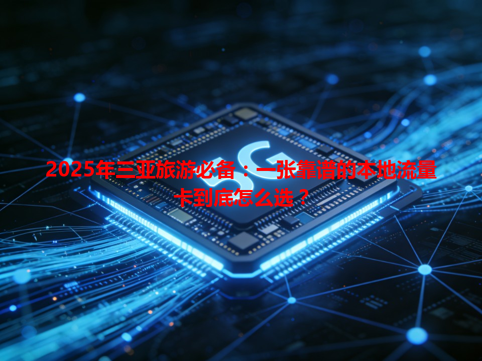 2025年三亚旅游必备：一张靠谱的本地流量卡到底怎么选？