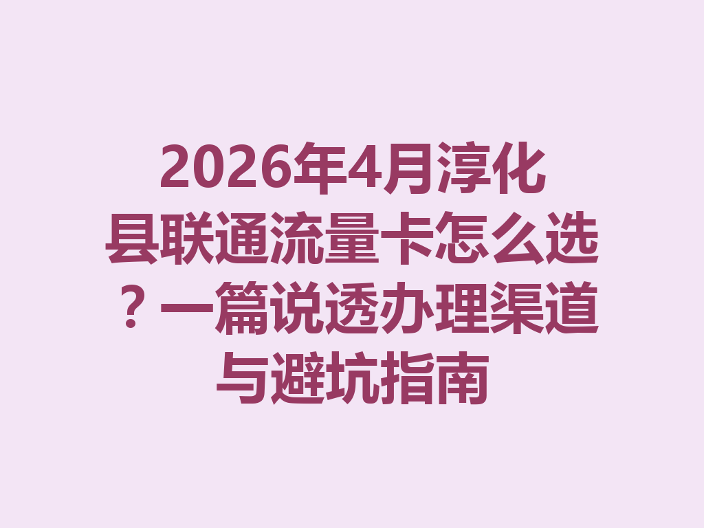 2026年4月淳化县联通流量卡怎么选？一篇说透办理渠道与避坑指南