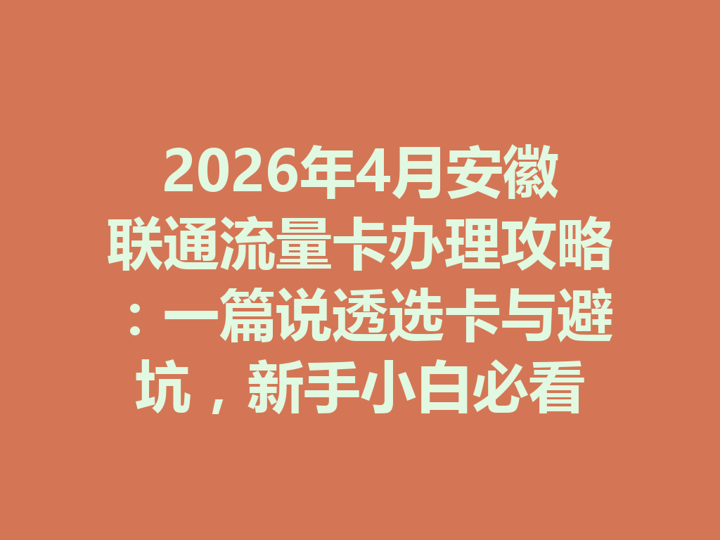 2026年4月安徽联通流量卡办理攻略：一篇说透选卡与避坑，新手小白必看