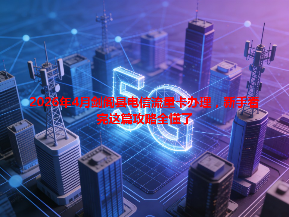 2026年4月剑阁县电信流量卡办理，新手看完这篇攻略全懂了
