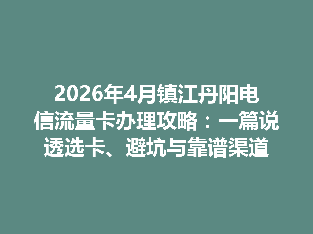 2026年4月镇江丹阳电信流量卡办理攻略：一篇说透选卡、避坑与靠谱渠道