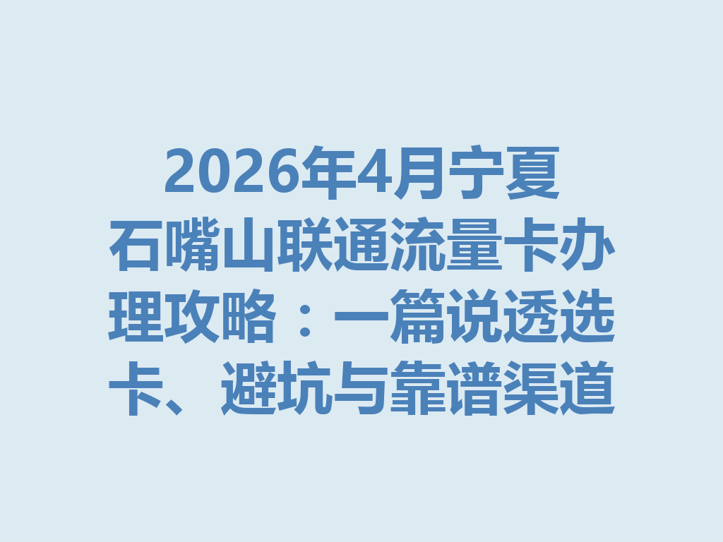 2026年4月宁夏石嘴山联通流量卡办理攻略：一篇说透选卡、避坑与靠谱渠道
