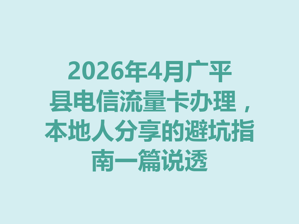 2026年4月广平县电信流量卡办理，本地人分享的避坑指南一篇说透