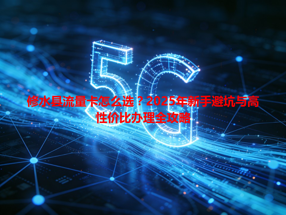 修水县流量卡怎么选？2025年新手避坑与高性价比办理全攻略
