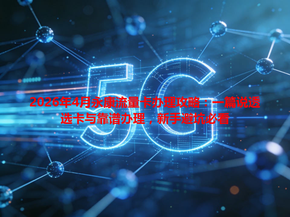 2026年4月永康流量卡办理攻略：一篇说透选卡与靠谱办理，新手避坑必看