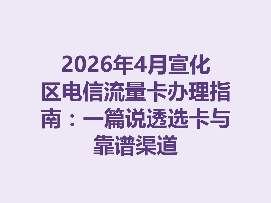 2026年4月宣化区电信流量卡办理指南：一篇说透选卡与靠谱渠道