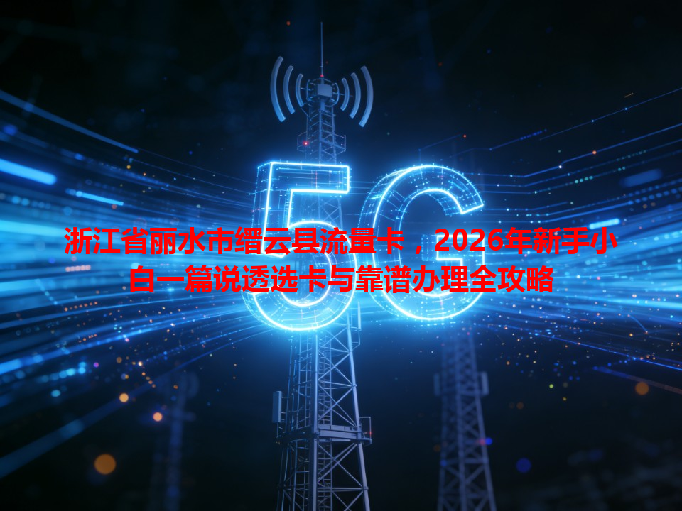 浙江省丽水市缙云县流量卡，2026年新手小白一篇说透选卡与靠谱办理全攻略