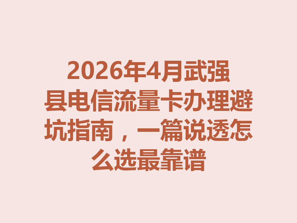 2026年4月武强县电信流量卡办理避坑指南，一篇说透怎么选最靠谱