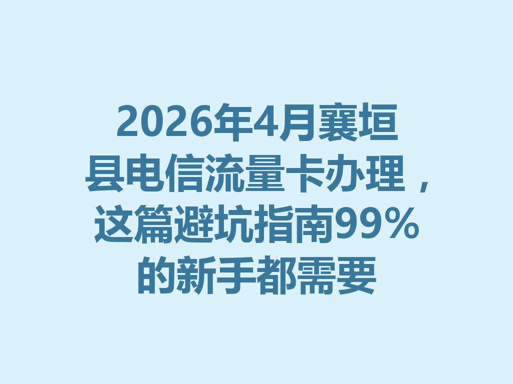 2026年4月襄垣县电信流量卡办理，这篇避坑指南99%的新手都需要