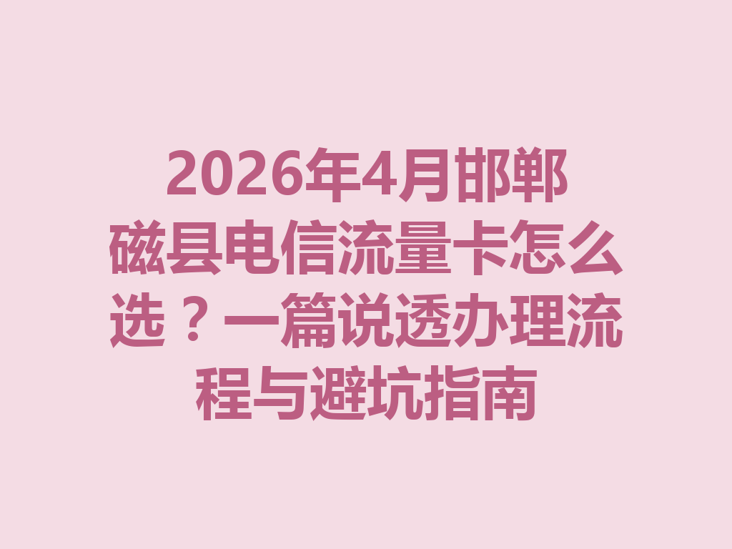 2026年4月邯郸磁县电信流量卡怎么选？一篇说透办理流程与避坑指南