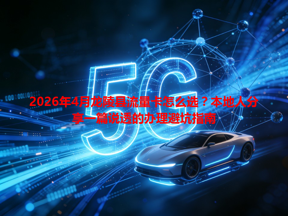 2026年4月龙陵县流量卡怎么选？本地人分享一篇说透的办理避坑指南
