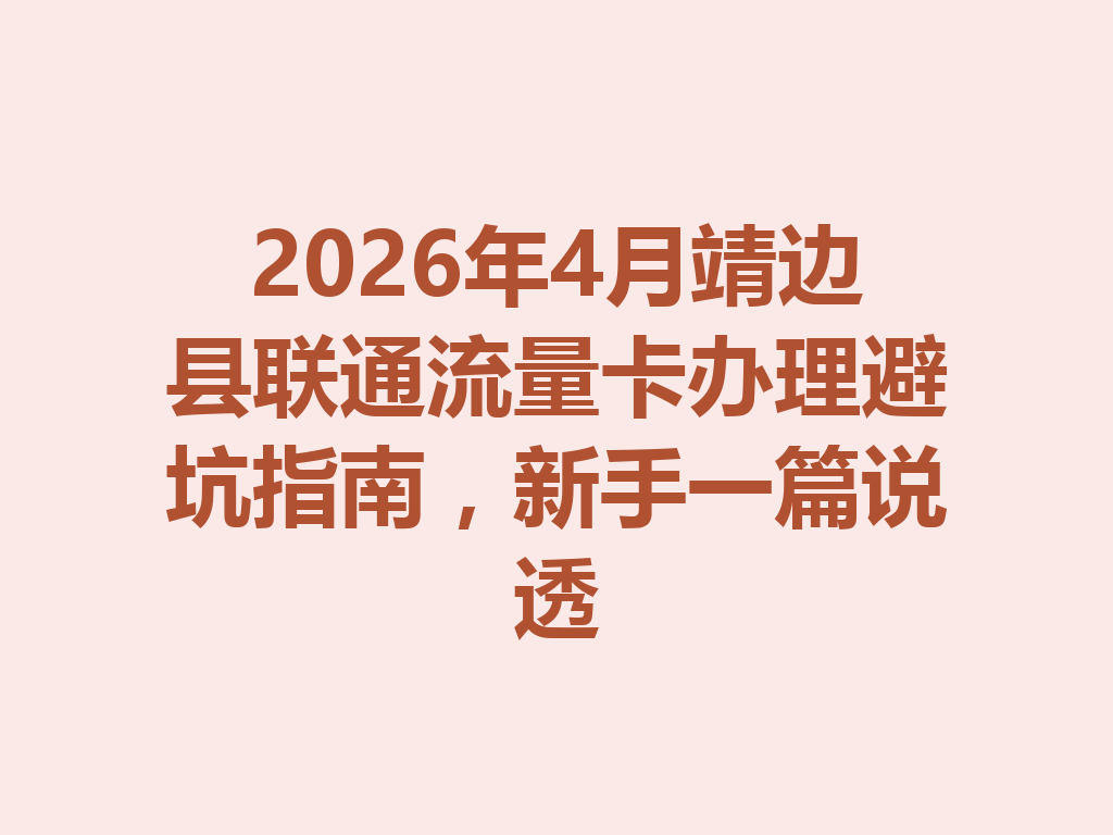 2026年4月靖边县联通流量卡办理避坑指南，新手一篇说透