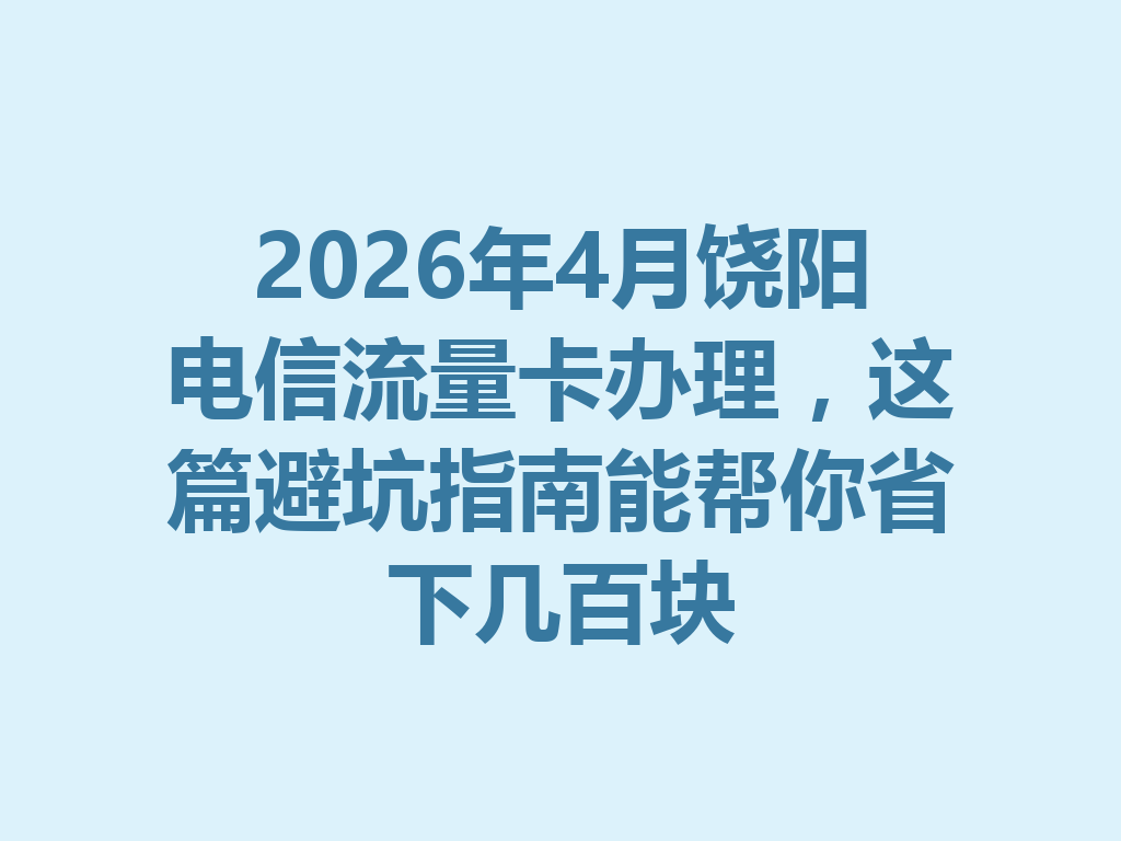 2026年4月饶阳电信流量卡办理，这篇避坑指南能帮你省下几百块