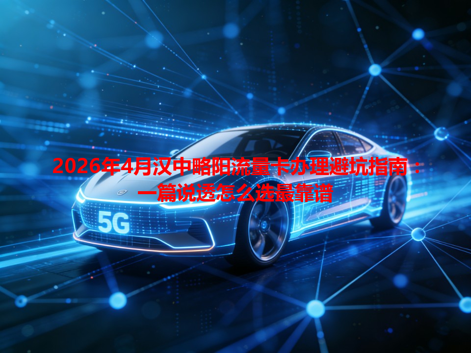 2026年4月汉中略阳流量卡办理避坑指南：一篇说透怎么选最靠谱