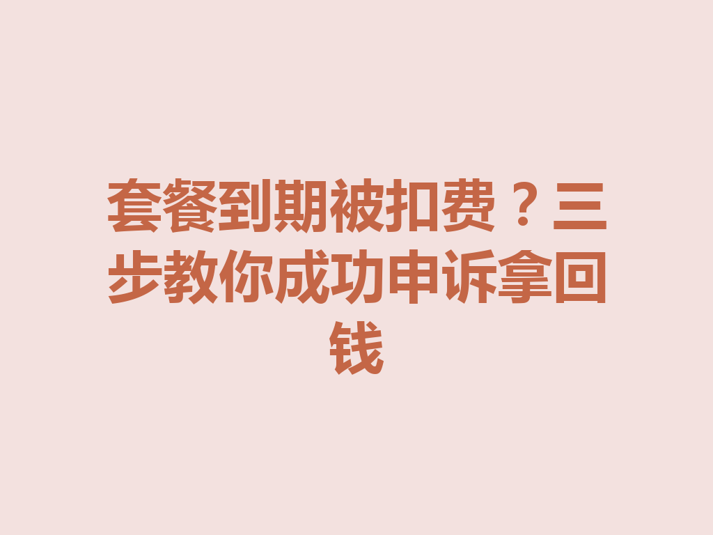 套餐到期被扣费？三步教你成功申诉拿回钱