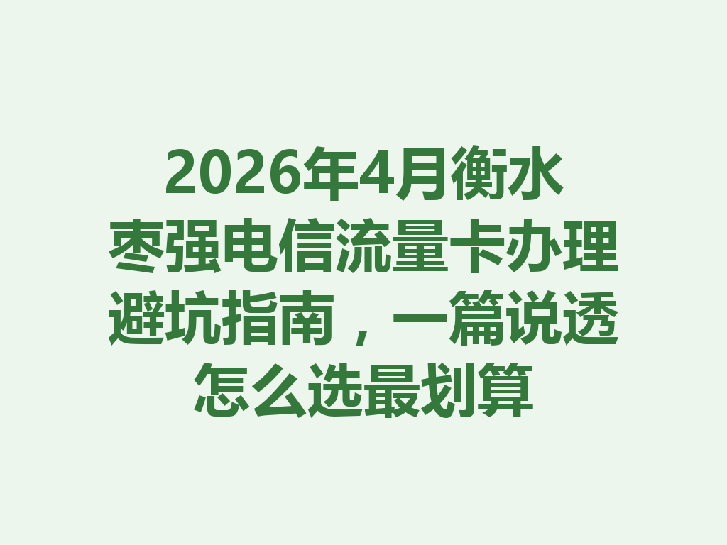 2026年4月衡水枣强电信流量卡办理避坑指南，一篇说透怎么选最划算