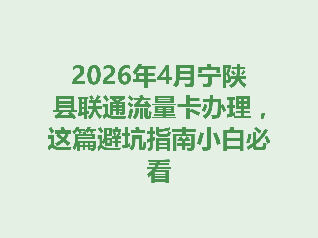 2026年4月宁陕县联通流量卡办理，这篇避坑指南小白必看