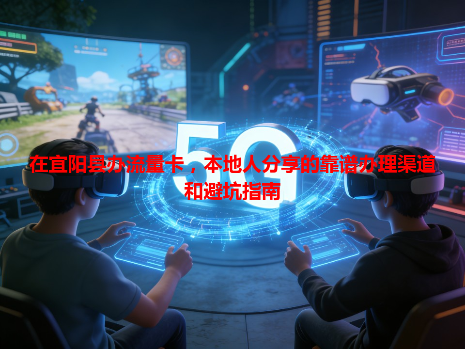 在宜阳县办流量卡，本地人分享的靠谱办理渠道和避坑指南