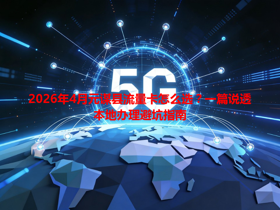 2026年4月元谋县流量卡怎么选？一篇说透本地办理避坑指南