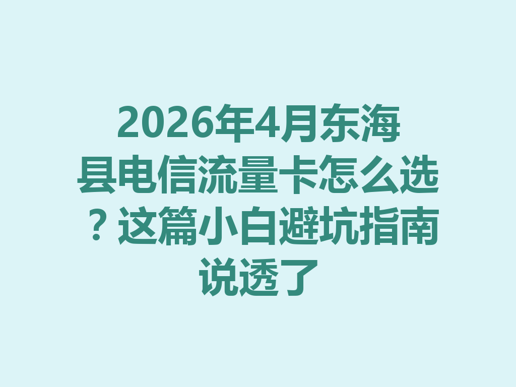 2026年4月东海县电信流量卡怎么选？这篇小白避坑指南说透了