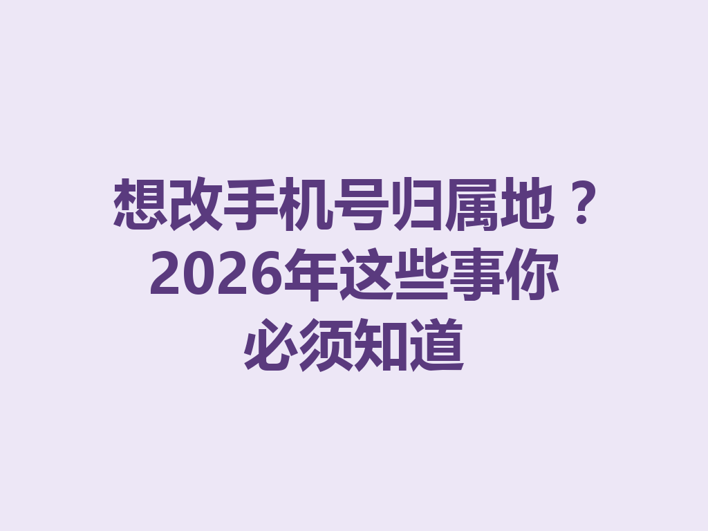 想改手机号归属地？2026年这些事你必须知道