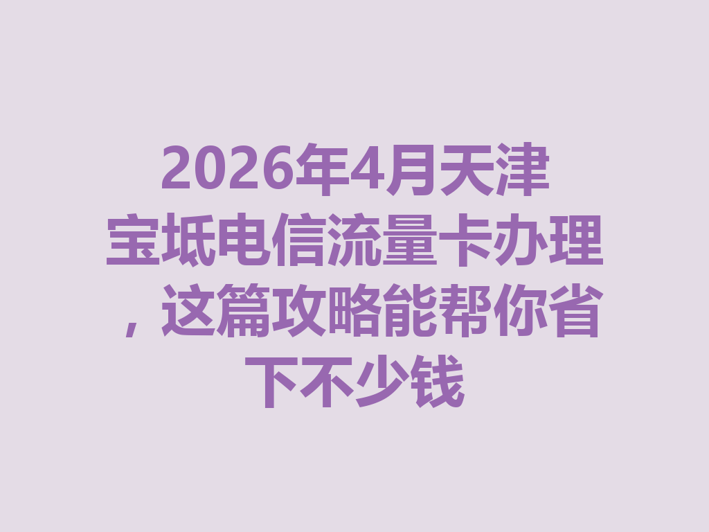 2026年4月天津宝坻电信流量卡办理，这篇攻略能帮你省下不少钱