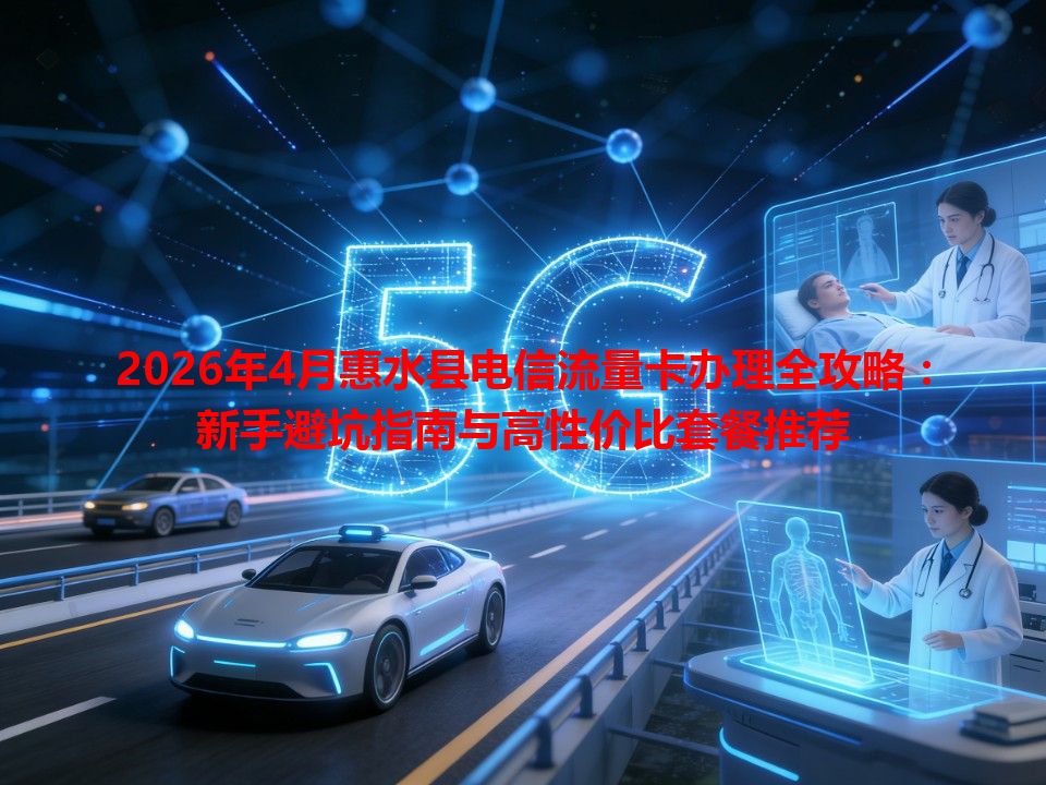 2026年4月惠水县电信流量卡办理全攻略：新手避坑指南与高性价比套餐推荐