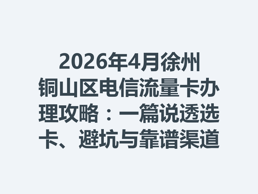 2026年4月徐州铜山区电信流量卡办理攻略：一篇说透选卡、避坑与靠谱渠道