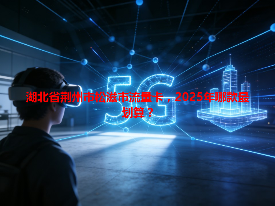 湖北省荆州市松滋市流量卡，2025年哪款最划算？