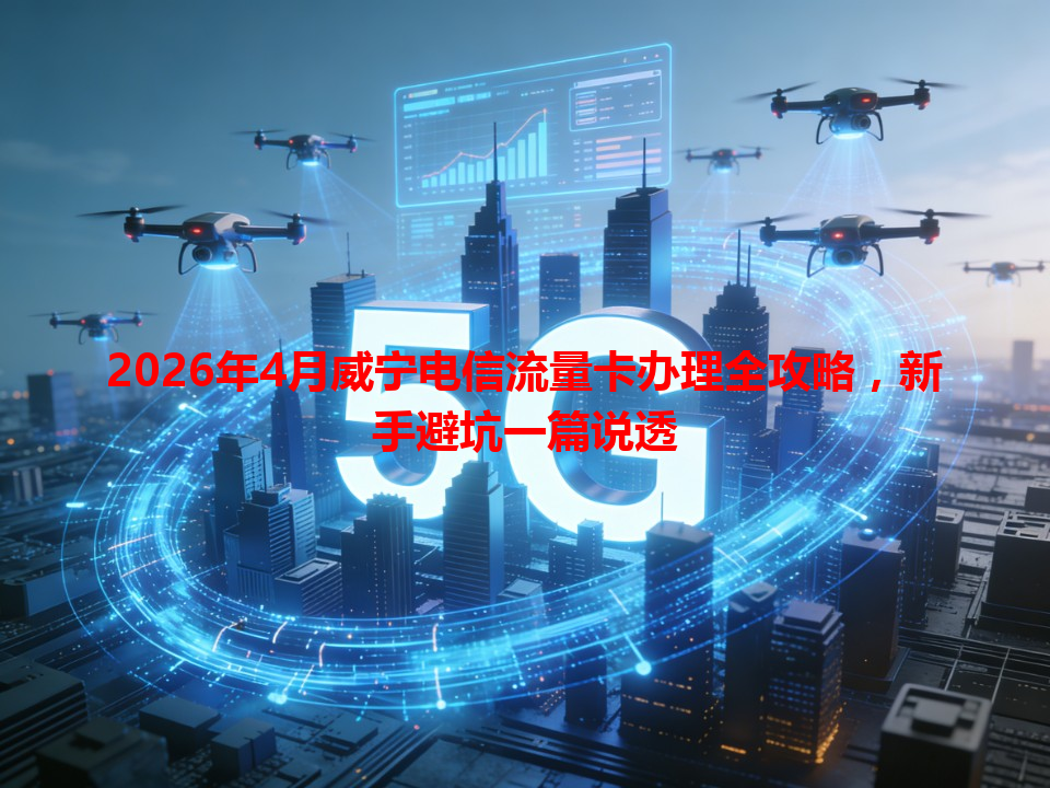 2026年4月威宁电信流量卡办理全攻略，新手避坑一篇说透
