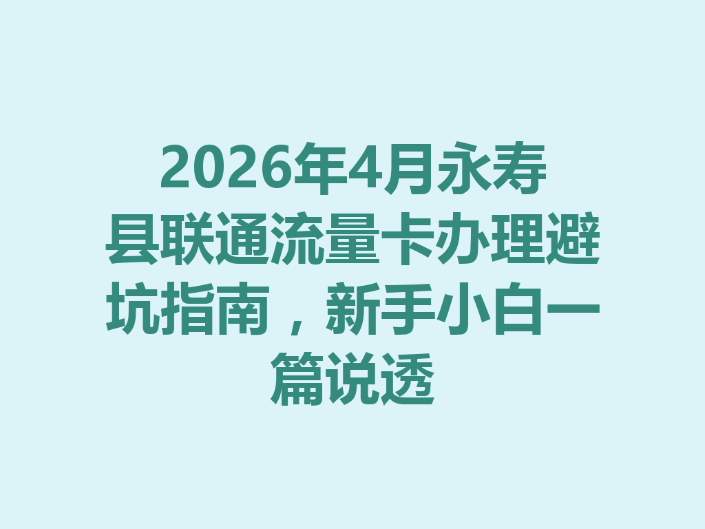 2026年4月永寿县联通流量卡办理避坑指南，新手小白一篇说透